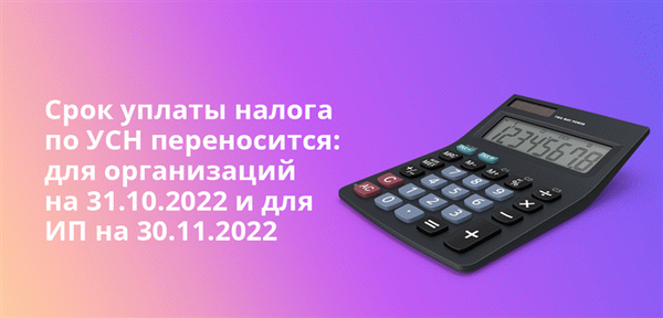 Перенесены сроки уплаты налогов в рамках упрощенной системы налогообложения: для организаций до 31. 10. 2022 года, для индивидуальных предпринимателей до 30. 11. 2022 года